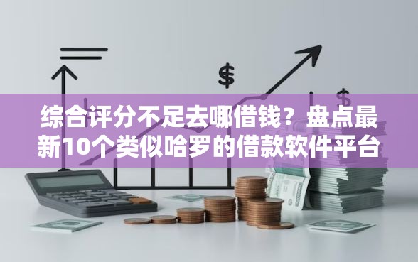 综合评分不足去哪借钱？盘点最新10个类似哈罗的借款软件平台