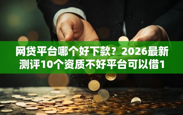 网贷平台哪个好下款？2026最新测评10个资质不好平台可以借100