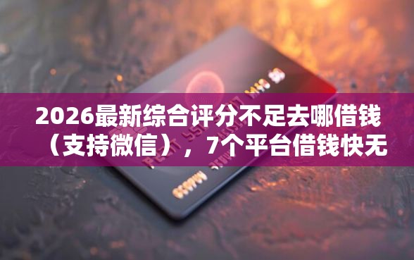2026最新综合评分不足去哪借钱（支持微信），7个平台借钱快无私分享
