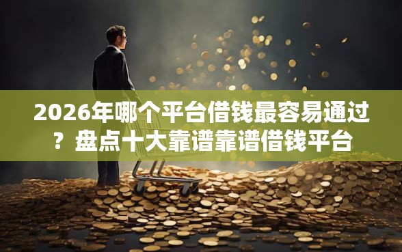 2026年哪个平台借钱最容易通过？盘点十大靠谱靠谱借钱平台