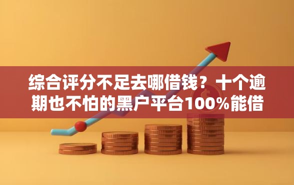 综合评分不足去哪借钱？十个逾期也不怕的黑户平台100%能借到