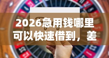 2026急用钱哪里可以快速借到，差3000元就选这7个平台