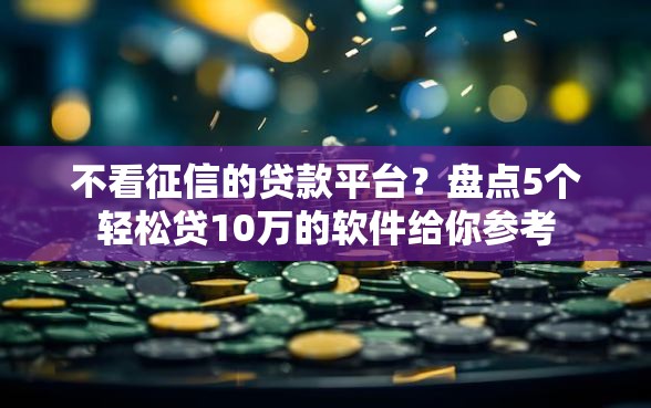 不看征信的贷款平台？盘点5个轻松贷10万的软件给你参考