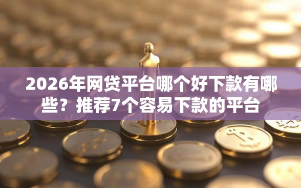 2026年网贷平台哪个好下款有哪些？推荐7个容易下款的平台