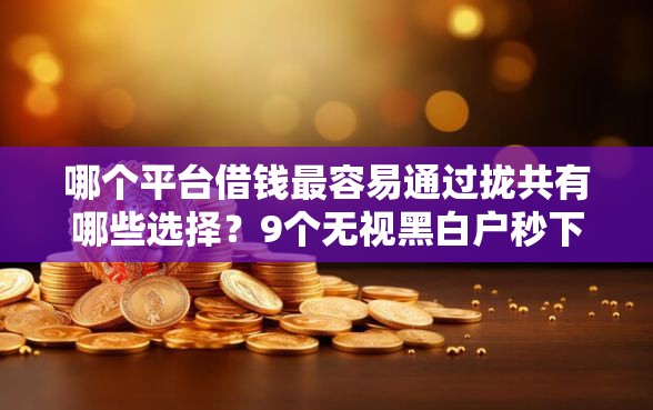 哪个平台借钱最容易通过拢共有哪些选择?9个无视黑白户秒下款口子平台详解 哪个平台借钱最容易通过拢共有哪些选择?9个无视黑白户秒下款口子平台详解