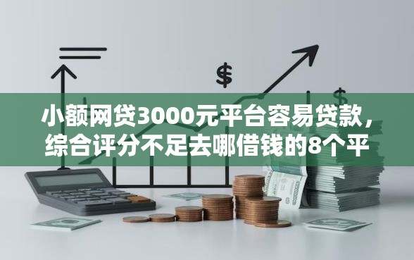 小额网贷3000元平台容易贷款，综合评分不足去哪借钱的8个平台介绍