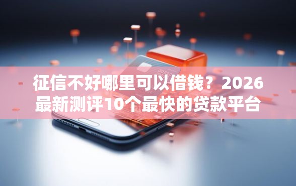 征信不好哪里可以借钱？2026最新测评10个最快的贷款平台