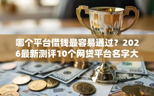 哪个平台借钱最容易通过？2026最新测评10个网贷平台名字大全列表