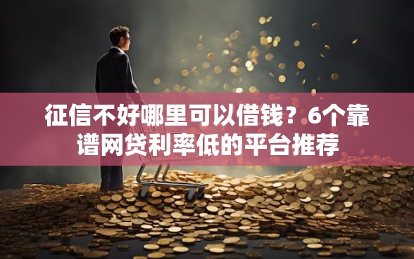 征信不好哪里可以借钱？6个靠谱网贷利率低的平台推荐
