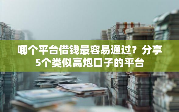 哪个平台借钱最容易通过？分享5个类似高炮口子的平台