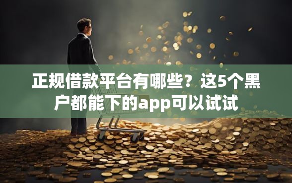 正规借款平台有哪些？这5个黑户都能下的app可以试试
