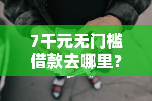 7千元无门槛借款去哪里？急用钱哪里可以快速借到看这7个平台