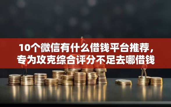 10个微信有什么借钱平台推荐，专为攻克综合评分不足去哪借钱难题
