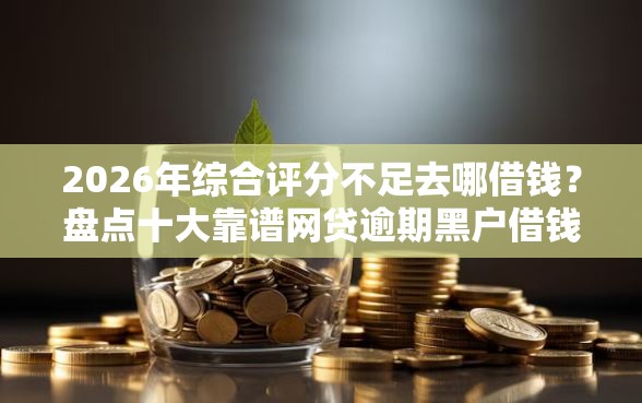 2026年综合评分不足去哪借钱?盘点十大靠谱网贷逾期黑户借钱的平台能借 2026年综合评分不足去哪借钱?盘点十大靠谱网贷逾期黑户借钱的平台能借