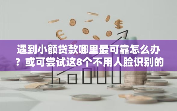 遇到小额贷款哪里最可靠怎么办?或可尝试这8个不用人脸识别的贷款平台 遇到小额贷款哪里最可靠怎么办?或可尝试这8个不用人脸识别的贷款平台