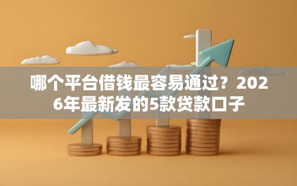 哪个平台借钱最容易通过？2026年最新发的5款贷款口子