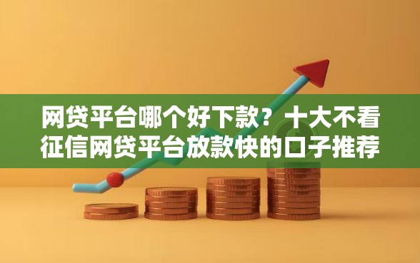 网贷平台哪个好下款？十大不看征信网贷平台放款快的口子推荐