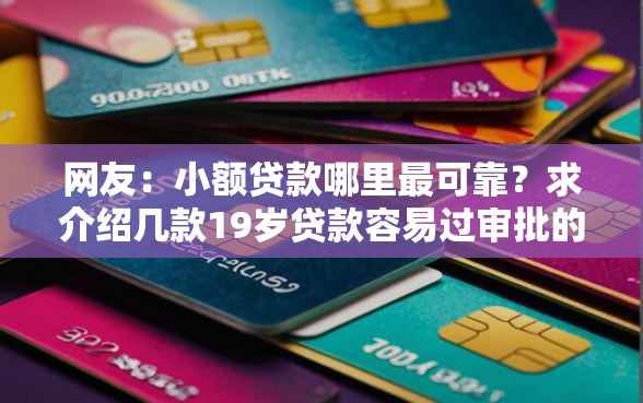 网友:小额贷款哪里最可靠?求介绍几款19岁贷款容易过审批的软件 网友:小额贷款哪里最可靠?求介绍几款19岁贷款容易过审批的软件