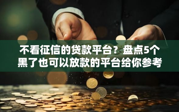 不看征信的贷款平台？盘点5个黑了也可以放款的平台给你参考