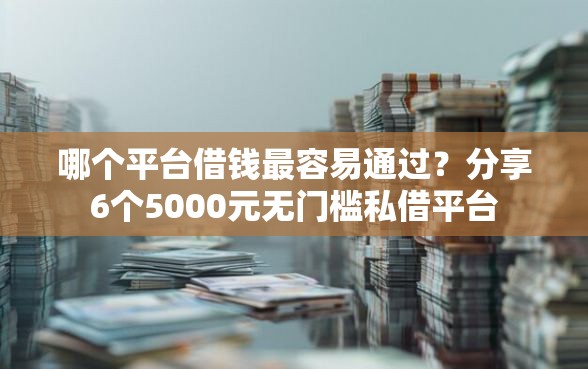 哪个平台借钱最容易通过？分享6个5000元无门槛私借平台