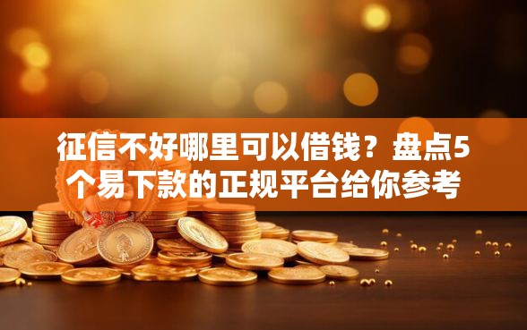 征信不好哪里可以借钱？盘点5个易下款的正规平台给你参考