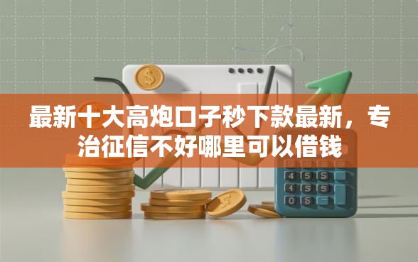 最新十大高炮口子秒下款最新,专治征信不好哪里可以借钱 最新十大高炮口子秒下款最新,专治征信不好哪里可以借钱