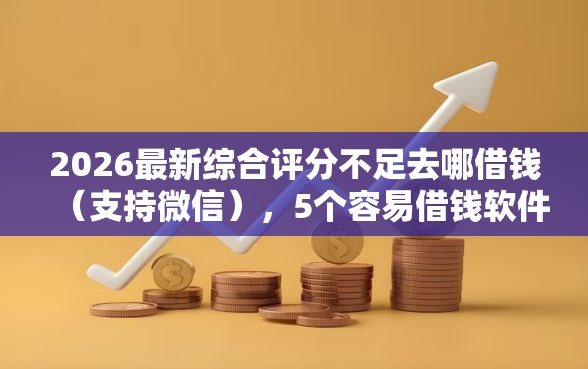2026最新综合评分不足去哪借钱（支持微信），5个容易借钱软件无私分享