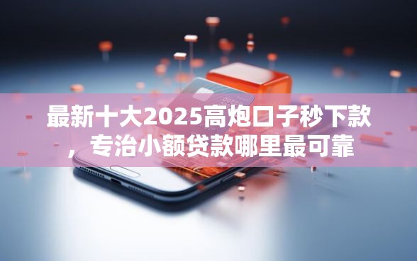 最新十大2025高炮口子秒下款，专治小额贷款哪里最可靠