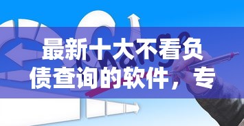 最新十大不看负债查询的软件，专治正规借款平台有哪些