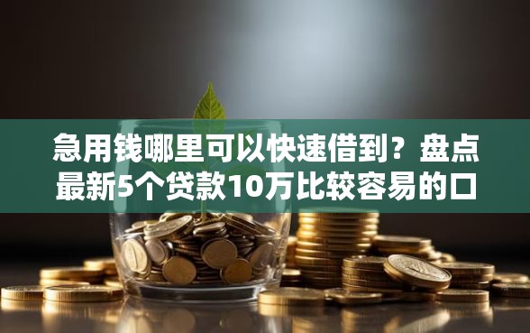 急用钱哪里可以快速借到？盘点最新5个贷款10万比较容易的口子