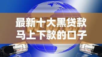 最新十大黑贷款马上下款的口子，专治网贷平台哪个好下款