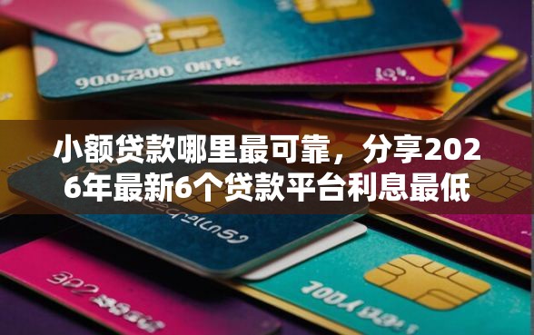 小额贷款哪里最可靠,分享2026年最新6个贷款平台利息最低 小额贷款哪里最可靠,分享2026年最新6个贷款平台利息最低