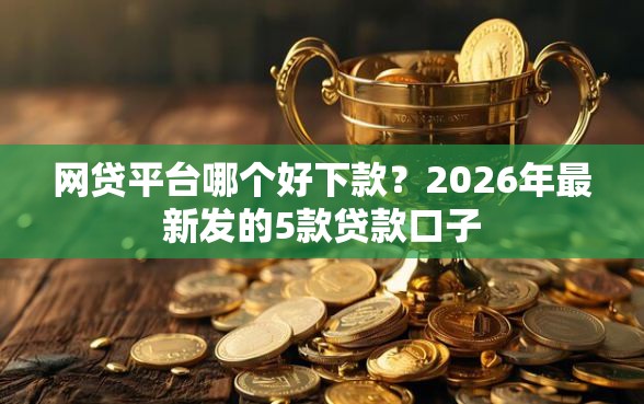 网贷平台哪个好下款？2026年最新发的5款贷款口子