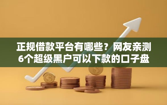 正规借款平台有哪些？网友亲测6个超级黑户可以下款的口子盘点