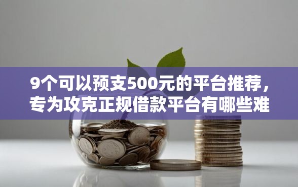 9个可以预支500元的平台推荐，专为攻克正规借款平台有哪些难题