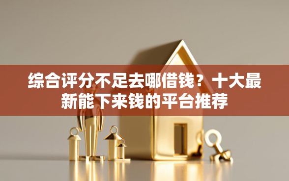 综合评分不足去哪借钱？十大最新能下来钱的平台推荐