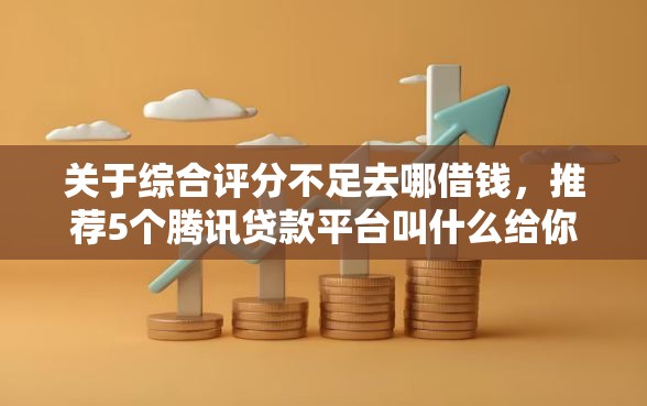 关于综合评分不足去哪借钱,推荐5个腾讯贷款平台叫什么给你 关于综合评分不足去哪借钱,推荐5个腾讯贷款平台叫什么给你