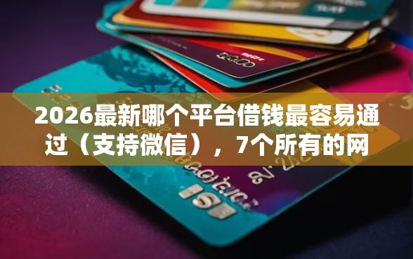 2026最新哪个平台借钱最容易通过（支持微信），7个所有的网贷平台无私分享