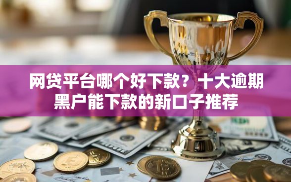网贷平台哪个好下款?十大逾期黑户能下款的新口子推荐 网贷平台哪个好下款?十大逾期黑户能下款的新口子推荐