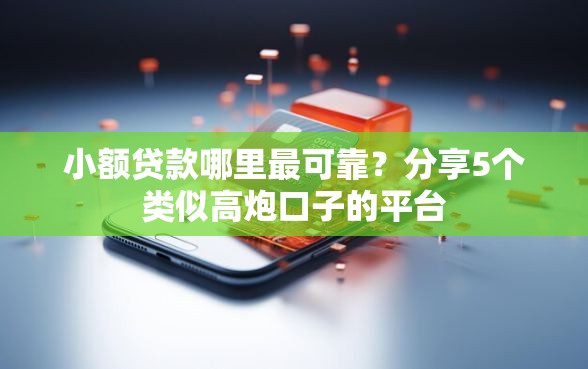 小额贷款哪里最可靠？分享5个类似高炮口子的平台