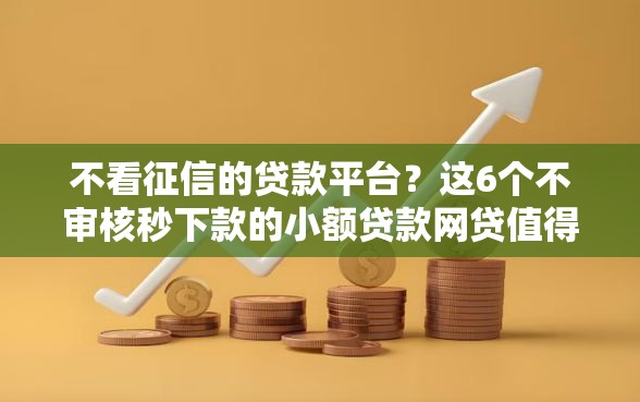 不看征信的贷款平台？这6个不审核秒下款的小额贷款网贷值得一试