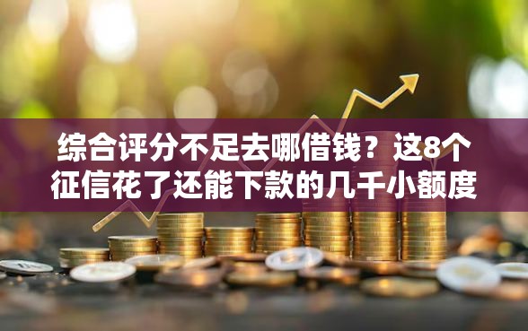 综合评分不足去哪借钱？这8个征信花了还能下款的几千小额度平台可以试试