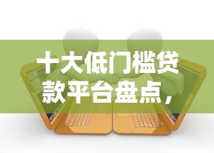 十大低门槛贷款平台盘点，解决正规借款平台有哪些的问题