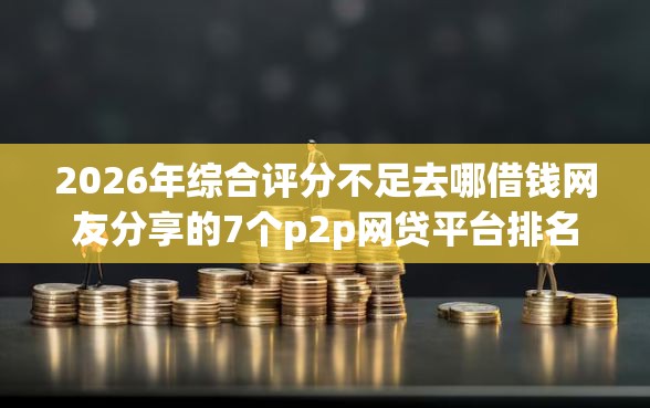2026年综合评分不足去哪借钱网友分享的7个p2p网贷平台排名不分先后我觉得不错! 2026年综合评分不足去哪借钱网友分享的7个p2p网贷平台排名不分先后我觉得不错!
