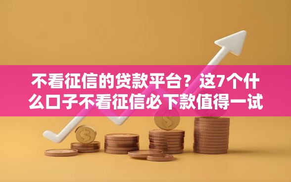 不看征信的贷款平台？这7个什么口子不看征信必下款值得一试