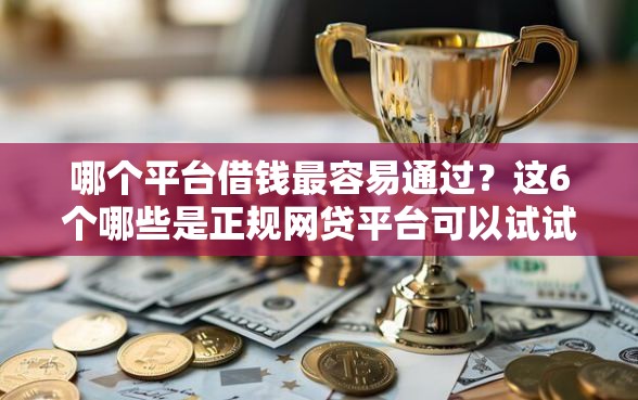 哪个平台借钱最容易通过?这6个哪些是正规网贷平台可以试试 哪个平台借钱最容易通过?这6个哪些是正规网贷平台可以试试