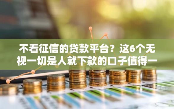 不看征信的贷款平台？这6个无视一切是人就下款的口子值得一试