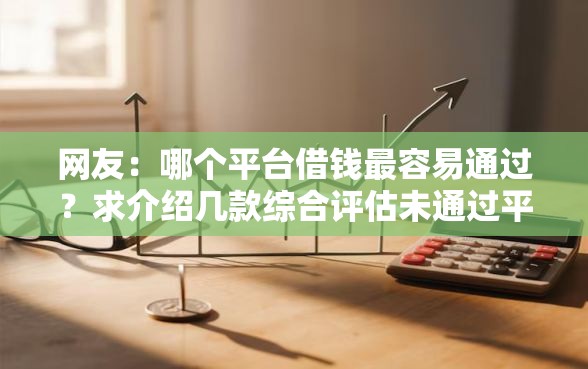 网友:哪个平台借钱最容易通过?求介绍几款综合评估未通过平台可以借钱 网友:哪个平台借钱最容易通过?求介绍几款综合评估未通过平台可以借钱