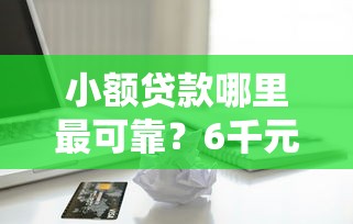 小额贷款哪里最可靠？6千元无门槛借款平台推荐，5个借款平台借钱利息最低盘点