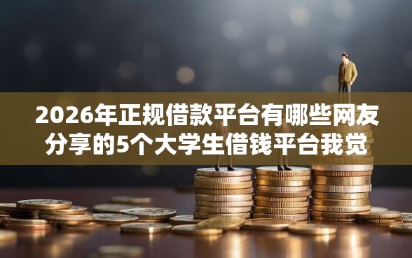 2026年正规借款平台有哪些网友分享的5个大学生借钱平台我觉得不错! 2026年正规借款平台有哪些网友分享的5个大学生借钱平台我觉得不错!